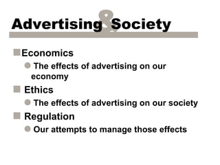 Advertising Society&
s Economics
  q The effects of advertising on our
   economy
s Ethics
  q The effects of advertising on our society
s Regulation
  q Our attempts to manage those effects
 