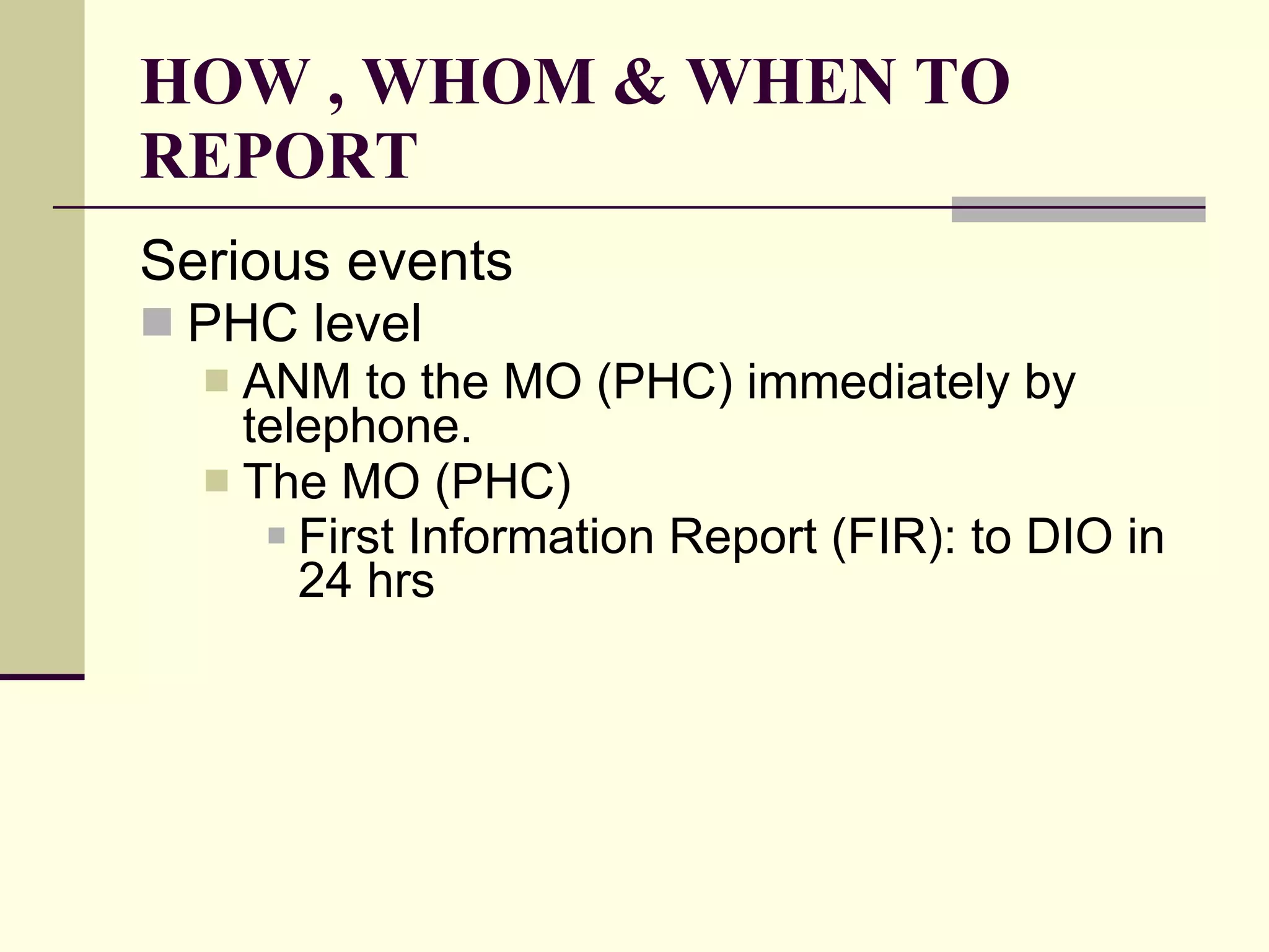 HOW , WHOM & WHEN TO REPORT Serious events   PHC level ANM to the MO (PHC) immediately by telephone.  The MO (PHC)  First Information Report (FIR): to DIO in 24 hrs   