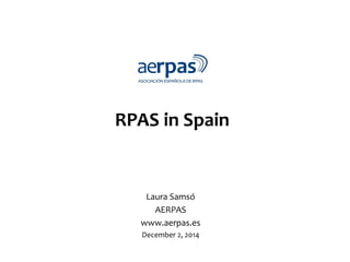 RPAS in Spain
Laura Samsó
AERPAS
www.aerpas.es
December 2, 2014
 