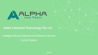 Alpha Industrial Technology Pty Ltd
Intelligent Mining Solutions and Manless Remote
Control System
ALPHA
 