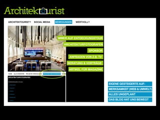 ARCHITEKTOURIST? BLOGS & SOCIAL MEDIA
                  SOCIAL MEDIA      BEWEGUNGEN     WERTVOLL?
                                       ARCHITEKTURBLOGS  ARCHITEKTOURIST!   ARCHITEKTURFOTOGRAFIE   WERTVOLL




                                     IMMER AUF ENTDECKUNGSTOUR

                                         ARCHITEKTURFOTOGRAFEN

                                                            SPONSOR

                                             ANFRAGEN VON Z.B. TV

                                            BERATUNG & VORTRÄGE

                                             ARTIKEL FÜR MAGAZINE




                                                                            EIGENE GESTEIGERTE AUF-
                                                                            MERKSAMKEIT (WEB & UMWELT)
                                                                            ALLES UNGEPLANT
                                                                            DAS BLOG HAT UNS BEWEGT
 