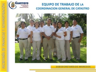 EQUIPO DE TRABAJO DE LA
COORDINACION GENERAL DE CATASTRO
 