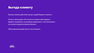 Выгода клиенту
Больше  никаких  действий  наугад  в  ущерб  бюджету  проекта.  
Отказ  от  философии  «Мы  ничего  не  можем  гарантировать.   
Давайте  попробуем,  как  дизайнер  предложил,  а  там  посмотрим», 
не  соответствущей  интересам  бизнеса.  
Обоснованный  дизайн  вместо  интуитивного.
 