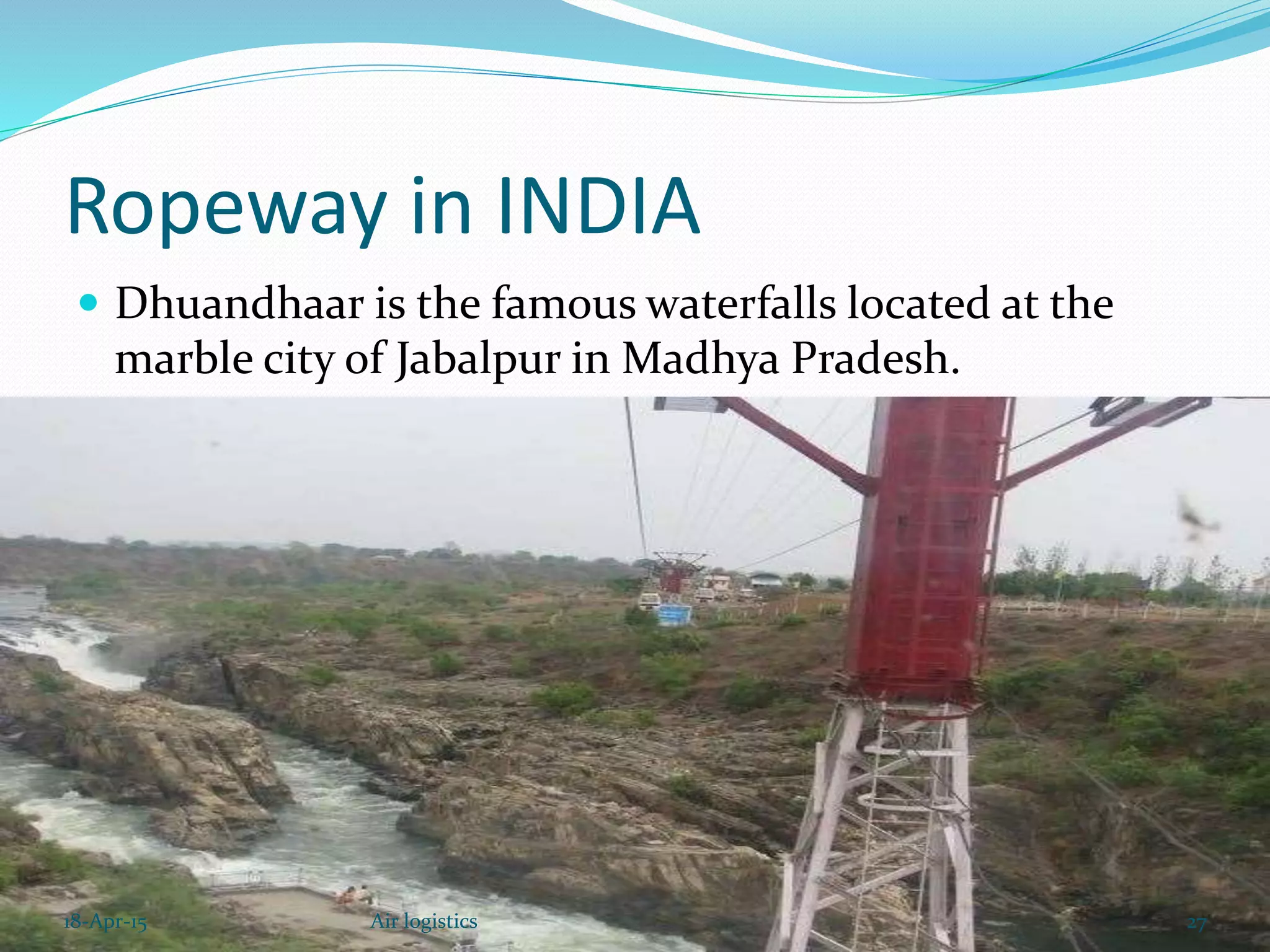 Ropeway in INDIA
 Dhuandhaar is the famous waterfalls located at the
marble city of Jabalpur in Madhya Pradesh.
18-Apr-15 27Air logistics
 