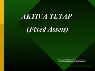 AKTIVA TETAPAKTIVA TETAP
(Fixed Assets)(Fixed Assets)
PowerPoint Presentation by Douglas Cloud
Professor Emeritus of Accounting
Pepperdine University
© Copyright 2004 South-Western, a division
of Thomson Learning. All rights reserved.
Task Force Image Gallery clip art included in this
electronic presentation is used with the permission of
NVTech Inc.
 