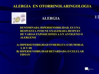 ALERGIA DENOMINADA HIPERSENSIBILIDAD, ES UNA RESPUESTA INMUNE EXAGERADA DESPUES DE VARIAS EXPOSICIONES A UN ANTIGENO O ALERGENO A) HIPERSENSIBILIDAD INMEDIATA O HUMORAL I, II Y III B) HIPERSENSIBILIDAD RETARDADA O CELULAR TIPO IV ALERGIA  EN OTORRINOLARINGOLOGIA DRA. G. G. R. 