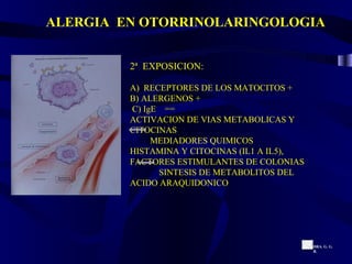 ALERGIA  EN OTORRINOLARINGOLOGIA 2ª  EXPOSICION: A)  RECEPTORES DE LOS MATOCITOS + B) ALERGENOS + C) IgE  == ACTIVACION DE VIAS METABOLICAS Y CITOCINAS MEDIADORES QUIMICOS HISTAMINA Y CITOCINAS (IL1 A IL5),  FACTORES ESTIMULANTES DE COLONIAS SINTESIS DE METABOLITOS DEL  ACIDO ARAQUIDONICO DRA. G. G. R. 