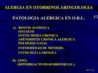 ALERGIA EN OTORRINOLARINGOLOGIA DRA. G.G. R. PATOLOGIA ALERGICA EN O.R.L. A)  RINITIS ALERGICA SINUSITIS OTITIS MEDIA CRONICA  ADENOIDITIS CRONICA ALERGICA POLIPOSIS NASAL ENFERMEDAD DE MENIERE. PATOLOGÍA LARINGEA ASMA (HIPERREACTIVIDAD BRONQUIAL.) 