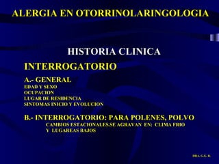 ALERGIA EN OTORRINOLARINGOLOGIA DRA. G.G. R. HISTORIA CLINICA INTERROGATORIO A.- GENERAL EDAD Y SEXO OCUPACION LUGAR DE RESIDENCIA SINTOMAS INICIO Y EVOLUCION B.- INTERROGATORIO: PARA POLENES, POLVO CAMBIOS ESTACIONALES.SE AGRAVAN  EN:  CLIMA FRIO  Y  LUGAREAS BAJOS 