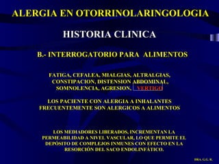 ALERGIA EN OTORRINOLARINGOLOGIA DRA. G.G. R. FATIGA, CEFALEA, MIALGIAS, ALTRALGIAS, CONSTIPACION, DISTENSION ABDOMINAL, SOMNOLENCIA, AGRESION,  VERTIGO LOS PACIENTE CON ALERGIA A INHALANTES FRECUENTEMENTE SON ALERGICOS A ALIMENTOS HISTORIA CLINICA B.- INTERROGATORIO PARA  ALIMENTOS LOS MEDIADORES LIBERADOS, INCREMENTAN LA PERMEABILIDAD A NIVEL VASCULAR, LO QUE PERMITE EL DEPÓSITO DE COMPLEJOS INMUNES CON EFECTO EN LA RESORCIÓN DEL SACO ENDOLINFÁTICO. 