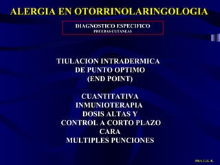 ALERGIA EN OTORRINOLARINGOLOGIA DRA. G.G. R. DIAGNOSTICO ESPECIFICO PRUEBAS CUTANEAS TIULACION INTRADERMICA  DE PUNTO OPTIMO (END POINT) CUANTITATIVA INMUNIOTERAPIA  DOSIS ALTAS Y CONTROL A CORTO PLAZO CARA MULTIPLES PUNCIONES 