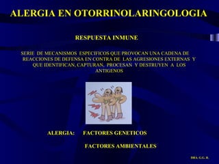 ALERGIA EN OTORRINOLARINGOLOGIA DRA. G.G. R. ALERGIA:  FACTORES GENETICOS  FACTORES AMBIENTALES  RESPUESTA INMUNE SERIE  DE MECANISMOS  ESPECIFICOS QUE PROVOCAN UNA CADENA DE REACCIONES DE DEFENSA EN CONTRA DE  LAS AGRESIONES EXTERNAS  Y QUE IDENTIFICAN, CAPTURAN,  PROCESAN  Y DESTRUYEN  A  LOS ANTIGENOS 