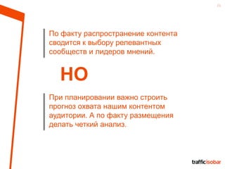 21
По факту распространение контента
сводится к выбору релевантных
сообществ и лидеров мнений.
НО
При планировании важно строить
прогноз охвата нашим контентом
аудитории. А по факту размещения
делать четкий анализ.
 