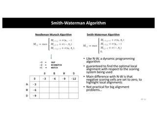 • Like N-W, a dynamic programming
algorithm
• guaranteed to find the optimal local
alignment with respect to the scoring
system being used
• Main difference with N-W is that
negative scoring cells are set to zero, to
highlight local alignments
• Not practical for big alignment
problems…
68
 