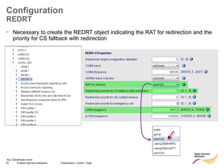 76 © Nokia Siemens Networks Presentation / Author / Date
Soc Classification level
Configuration
REDRT
• Necessary to create the REDRT object indicating the RAT for redirection and the
priority for CS fallback with redirection
 