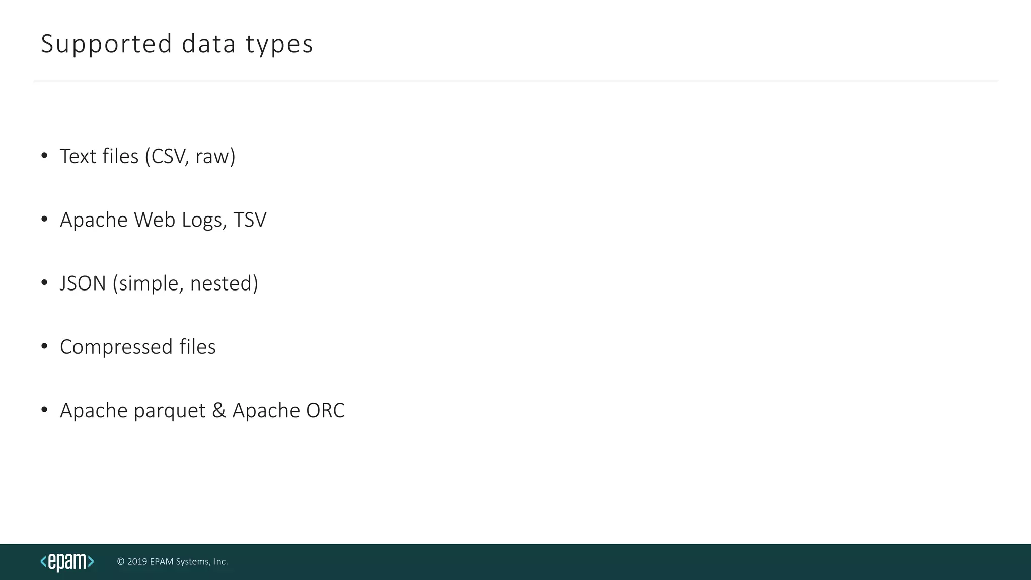 © 2019 EPAM Systems, Inc.
Supported data types
• Text files (CSV, raw)
• Apache Web Logs, TSV
• JSON (simple, nested)
• Compressed files
• Apache parquet & Apache ORC
 