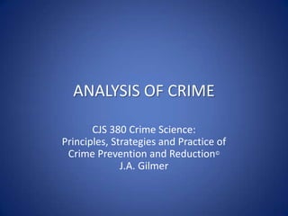 ANALYSIS OF CRIME CJS 380 Crime Science:Principles, Strategies and Practice of Crime Prevention and Reduction© J.A. Gilmer 