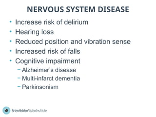 NERVOUS SYSTEM DISEASE
• Increase risk of delirium
• Hearing loss
• Reduced position and vibration sense
• Increased risk of falls
• Cognitive impairment
− Alzheimer’s disease
− Multi-infarct dementia
− Parkinsonism
 