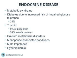 ENDOCRINE DISEASE
• Metabolic syndrome
• Diabetes due to increased risk of impaired glucose
tolerance
− 25%
• Thyroid
− 9% of population
− 24% in older women
• Calcium metabolism disorders
• Menopause associated conditions
• Male Impotence
• Hyperlipidemia
 