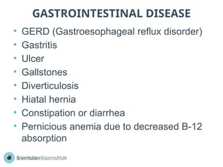GASTROINTESTINAL DISEASE
• GERD (Gastroesophageal reflux disorder)
• Gastritis
• Ulcer
• Gallstones
• Diverticulosis
• Hiatal hernia
• Constipation or diarrhea
• Pernicious anemia due to decreased B-12
absorption
 
