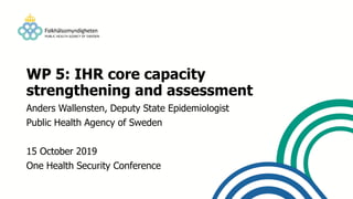 WP 5: IHR core capacity
strengthening and assessment
Anders Wallensten, Deputy State Epidemiologist
Public Health Agency of Sweden
15 October 2019
One Health Security Conference
 