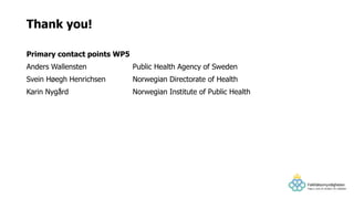 Primary contact points WP5
Anders Wallensten Public Health Agency of Sweden
Svein Høegh Henrichsen Norwegian Directorate of Health
Karin Nygård Norwegian Institute of Public Health
Thank you!
 