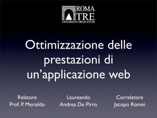 Ottimizzazione delle
          prestazioni di
       un’applicazione web
   Relatore           Laureando        Correlatore
Prof. P. Merialdo   Andrea De Pirro   Jacopo Romei
 