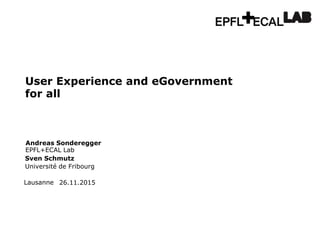 Lausanne
Andreas Sonderegger
EPFL+ECAL Lab
26.11.2015
User Experience and eGovernment
for all
Sven Schmutz
Université de Fribourg
 