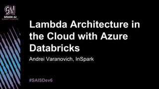 Andrei Varanovich, InSpark
Lambda Architecture in
the Cloud with Azure
Databricks
#SAISDev6
 