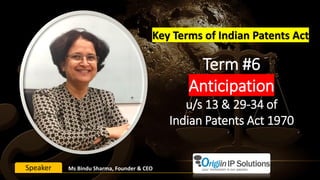 Term #6
Anticipation
u/s 13 & 29-34 of
Indian Patents Act 1970
Key Terms of Indian Patents Act
Ms Bindu Sharma, Founder & CEOSpeaker
 