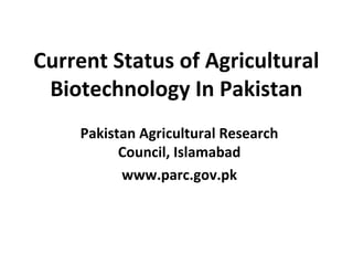 Current Status of Agricultural
Biotechnology In Pakistan
Pakistan Agricultural Research
Council, Islamabad
www.parc.gov.pk
 