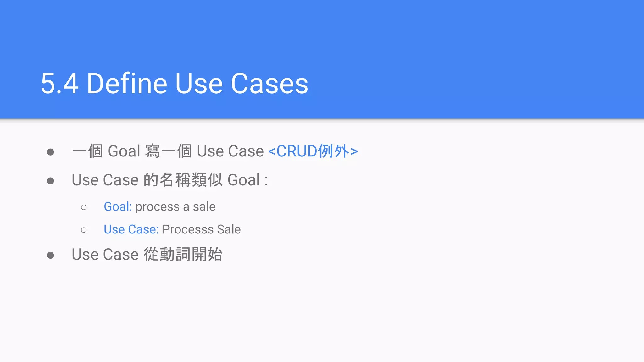5.4 Define Use Cases
● 一個 Goal 寫一個 Use Case <CRUD例外>
● Use Case 的名稱類似 Goal :
○ Goal: process a sale
○ Use Case: Processs Sale
● Use Case 從動詞開始
 