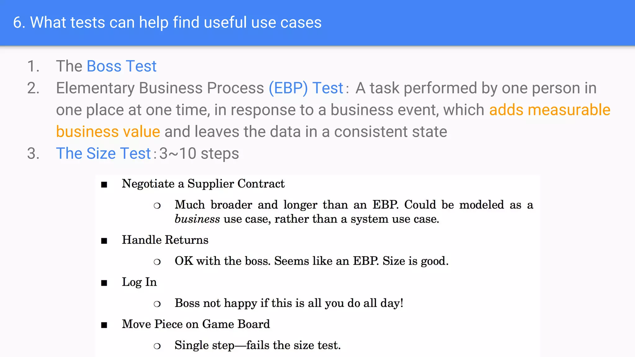 6. What tests can help find useful use cases
1. The Boss Test
2. Elementary Business Process (EBP) Test： A task performed by one person in
one place at one time, in response to a business event, which adds measurable
business value and leaves the data in a consistent state
3. The Size Test：3~10 steps
 