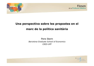 Una perspectiva sobre les propostes en el
      marc de la política sanitària


                    Pere Ibern
        Barcelona Graduate School of Economics
                      CRES-UPF




                                                 1
 