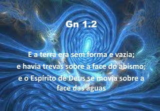 Gn 1.2 E a terra era sem forma e vazia;  e havia trevas sobre a face do abismo;  e o Espírito de Deus se movia sobre a face das águas 