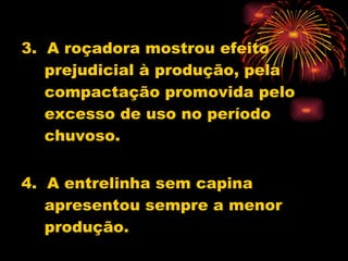 3.  A roçadora mostrou efeito prejudicial à produção, pela compactação promovida pelo  excesso de uso no período chuvoso. 4.  A entrelinha sem capina apresentou sempre a menor produção. 