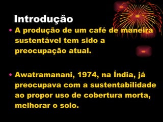 Introdução A produção de um café de maneira sustentável tem sido a preocupação atual. Awatramanani, 1974, na Índia, já preocupava com a sustentabilidade ao propor uso de cobertura morta, melhorar o solo.  