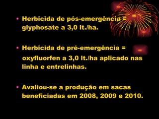 Herbicida de pós-emergência = glyphosate a 3,0 lt./ha. Herbicida de pré-emergência = oxyfluorfen a 3,0 lt./ha aplicado nas linha e entrelinhas. Avaliou-se a produção em sacas beneficiadas em 2008, 2009 e 2010. 