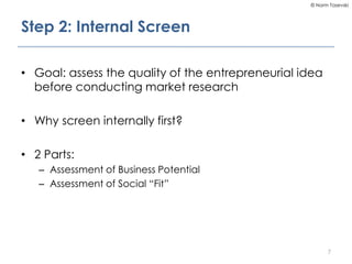 © Norm Tasevski
Step 2: Internal Screen
• Goal: assess the quality of the entrepreneurial idea
before conducting market re...