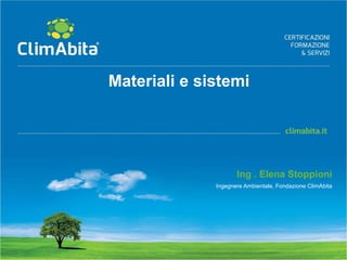 Materiali e sistemi 
Ing . Elena Stoppioni 
Ingegnere Ambientale, Fondazione ClimAbita 
 