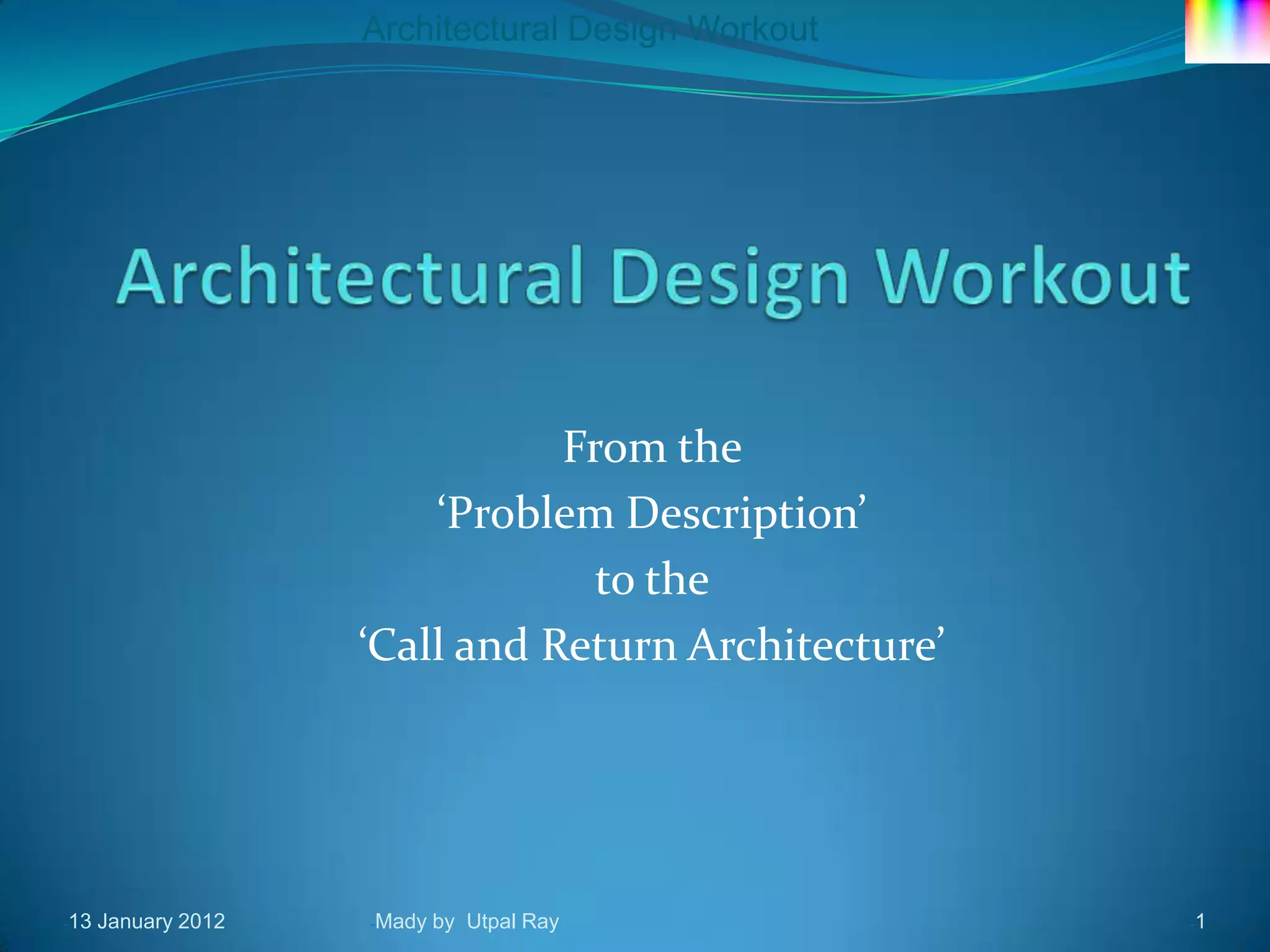 Architectural Design Workout




                                From the
                         ‘Problem Description’
                                  to the
                     ‘Call and Return Architecture’




-13   January 2012   -Mady   by Utpal Ray             -1
 