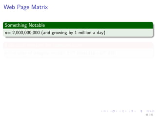 Images/cinvestav-
Web Page Matrix
Something Notable
n= 2,000,000,000 (and growing by 1 million a day)
If we used integers for representation
n × n array of integers =⇒16 ∗ 1018 bytes (16 ∗ 109 GB)
Properties
Each page links to 10 (say) other pages on average.
On average there are 10 nonzero entries per row.
Space needed for non-zero elements is approximately 20,000,000,000
x 4 bytes = 80,000,000,000 bytes (80 GB)
41 / 81
 