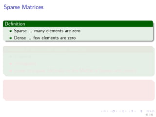 Images/cinvestav-
Sparse Matrices
Deﬁnition
Sparse ... many elements are zero
Dense ... few elements are zero
Examples of structured sparse matrices
Diagonal
Tridiagonal
Lower triangular (Actually in the Middle of Sparse and Dense)
Actually
They may be mapped into a 1D array so that a mapping function can be
used to locate an element.
43 / 81
 