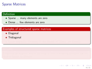 Images/cinvestav-
Sparse Matrices
Deﬁnition
Sparse ... many elements are zero
Dense ... few elements are zero
Examples of structured sparse matrices
Diagonal
Tridiagonal
Lower triangular (Actually in the Middle of Sparse and Dense)
Actually
They may be mapped into a 1D array so that a mapping function can be
used to locate an element.
43 / 81
 