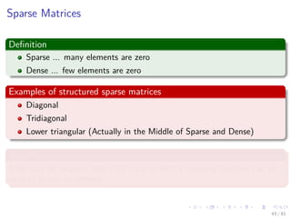 Images/cinvestav-
Sparse Matrices
Deﬁnition
Sparse ... many elements are zero
Dense ... few elements are zero
Examples of structured sparse matrices
Diagonal
Tridiagonal
Lower triangular (Actually in the Middle of Sparse and Dense)
Actually
They may be mapped into a 1D array so that a mapping function can be
used to locate an element.
43 / 81
 