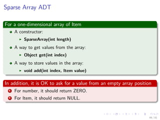 Images/cinvestav-
Sparse Array ADT
For a one-dimensional array of Item
A constructor:
SparseArray(int length)
A way to get values from the array:
Object get(int index)
A way to store values in the array:
void add(int index, Item value)
In addition, it is OK to ask for a value from an empty array position
1 For number, it should return ZERO.
2 For Item, it should return NULL.
49 / 81
 