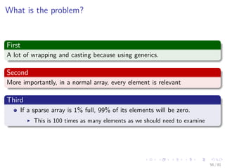 Images/cinvestav-
What is the problem?
First
A lot of wrapping and casting because using generics.
Second
More importantly, in a normal array, every element is relevant
Third
If a sparse array is 1% full, 99% of its elements will be zero.
This is 100 times as many elements as we should need to examine
56 / 81
 