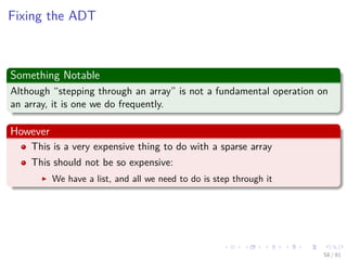 Images/cinvestav-
Fixing the ADT
Something Notable
Although “stepping through an array” is not a fundamental operation on
an array, it is one we do frequently.
However
This is a very expensive thing to do with a sparse array
This should not be so expensive:
We have a list, and all we need to do is step through it
58 / 81
 