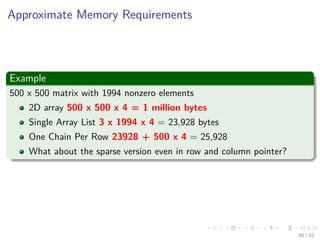 Images/cinvestav-
Approximate Memory Requirements
Example
500 x 500 matrix with 1994 nonzero elements
2D array 500 x 500 x 4 = 1 million bytes
Single Array List 3 x 1994 x 4 = 23,928 bytes
One Chain Per Row 23928 + 500 x 4 = 25,928
What about the sparse version even in row and column pointer?
80 / 81
 