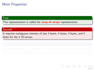 Images/cinvestav-
More Properties
First
This representation is called the array-of-arrays representation.
Second
It requires contiguous memory of size 3 bytes, 4 bytes, 4 bytes, and 4
bytes for the 4 1D-arrays.
Third
One memory block of size number of rows and number of rows blocks
of size number of columns.
14 / 81
 